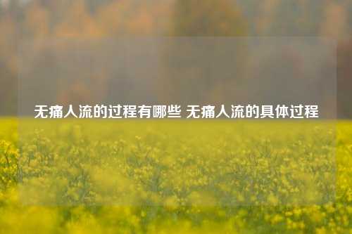 无痛人流的过程有哪些 无痛人流的具体过程