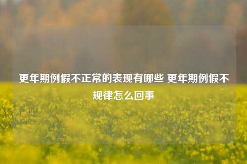 更年期例假不正常的表现有哪些 更年期例假不规律怎么回事