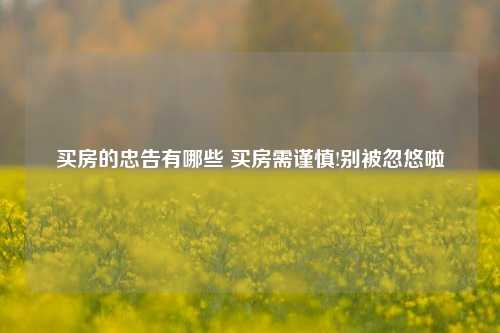 买房的忠告有哪些 买房需谨慎!别被忽悠啦