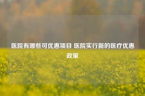 医院有哪些可优惠项目 医院实行新的医疗优惠政策