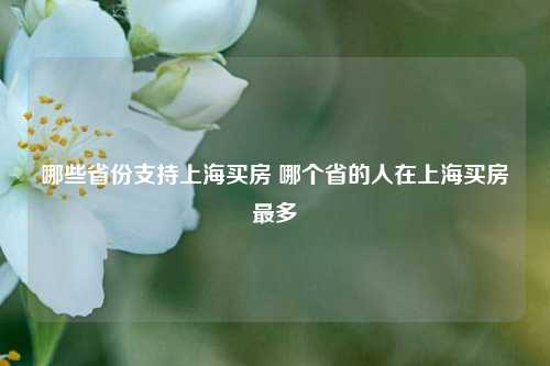 哪些省份支持上海买房 哪个省的人在上海买房最多