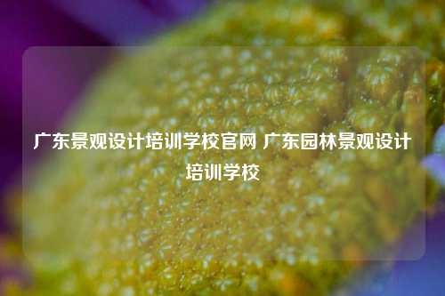 广东景观设计培训学校官网 广东园林景观设计培训学校