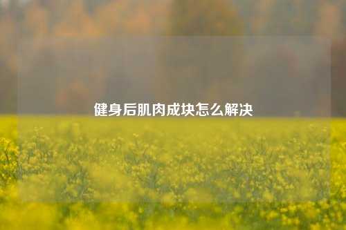 健身后肌肉成块怎么解决