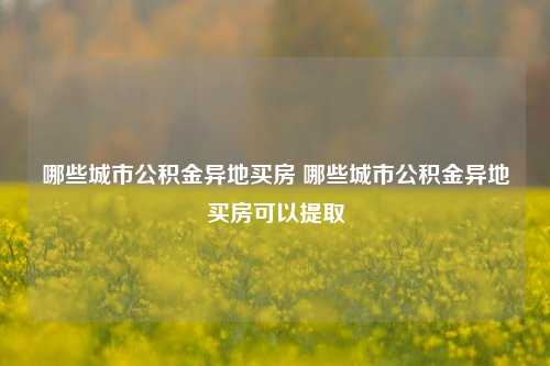 哪些城市公积金异地买房 哪些城市公积金异地买房可以提取