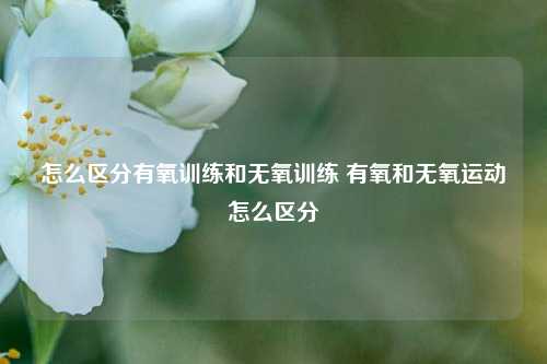 怎么区分有氧训练和无氧训练 有氧和无氧运动怎么区分