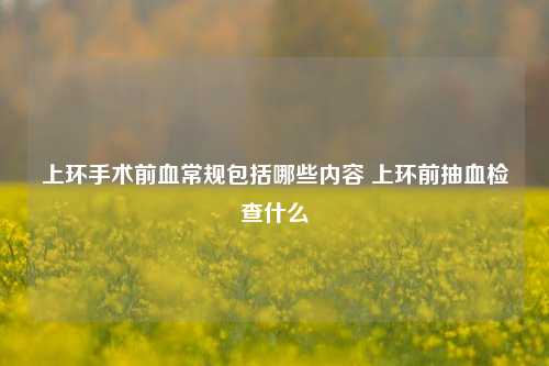 上环手术前血常规包括哪些内容 上环前抽血检查什么