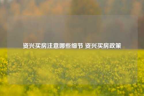 资兴买房注意哪些细节 资兴买房政策