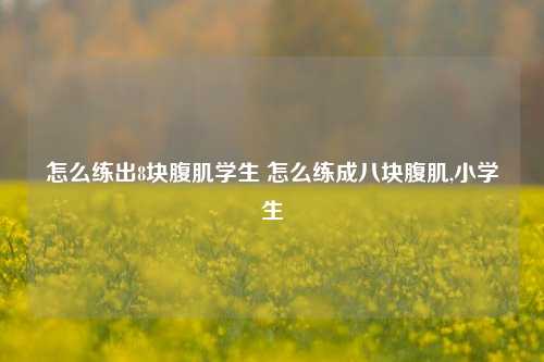 怎么练出8块腹肌学生 怎么练成八块腹肌,小学生