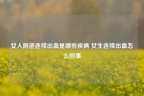 女人阴道连续出血是哪些疾病 女生连续出血怎么回事