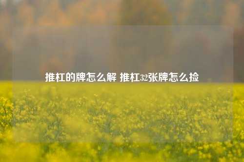 推杠的牌怎么解 推杠32张牌怎么捡