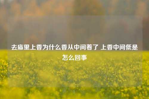 去庙里上香为什么香从中间着了 上香中间低是怎么回事