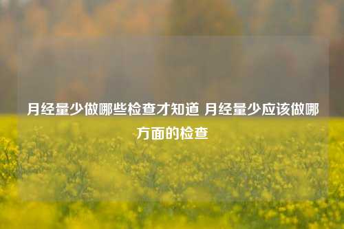 月经量少做哪些检查才知道 月经量少应该做哪方面的检查