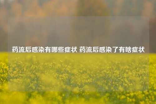 药流后感染有哪些症状 药流后感染了有啥症状