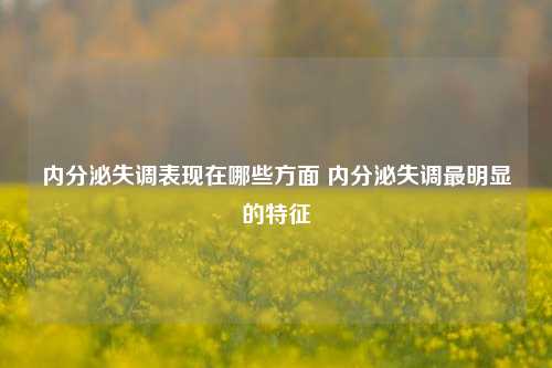 内分泌失调表现在哪些方面 内分泌失调最明显的特征