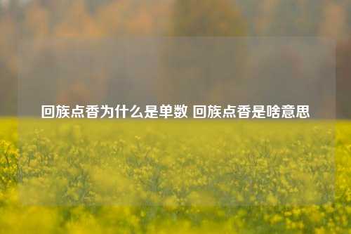 回族点香为什么是单数 回族点香是啥意思