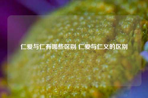 仁爱与仁有哪些区别 仁爱与仁义的区别