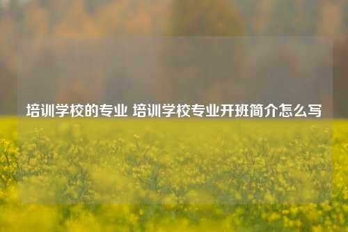 培训学校的专业 培训学校专业开班简介怎么写