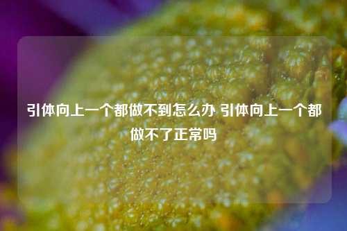 引体向上一个都做不到怎么办 引体向上一个都做不了正常吗