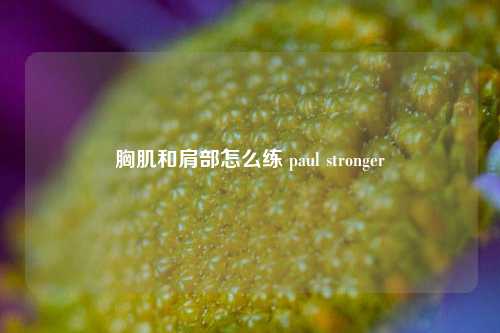 胸肌和肩部怎么练 paul stronger