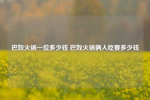 巴奴火锅一位多少钱 巴奴火锅俩人吃要多少钱