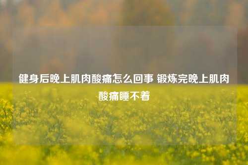 健身后晚上肌肉酸痛怎么回事 锻炼完晚上肌肉酸痛睡不着