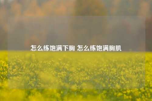 怎么练饱满下胸 怎么练饱满胸肌