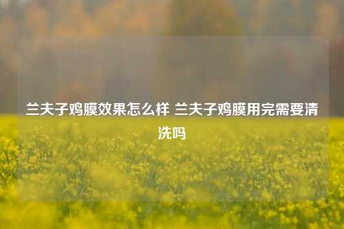 兰夫子鸡膜效果怎么样 兰夫子鸡膜用完需要清洗吗