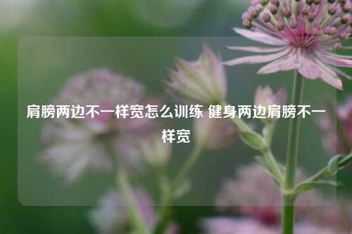 肩膀两边不一样宽怎么训练 健身两边肩膀不一样宽