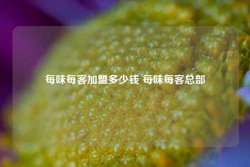 每味每客加盟多少钱 每味每客总部