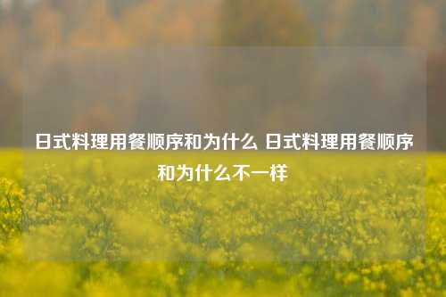 日式料理用餐顺序和为什么 日式料理用餐顺序和为什么不一样