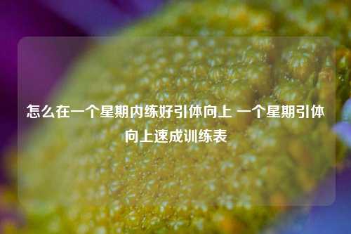 怎么在一个星期内练好引体向上 一个星期引体向上速成训练表