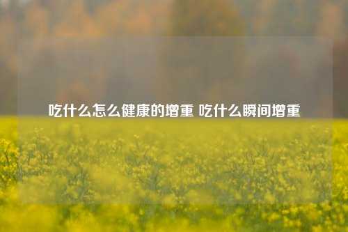 吃什么怎么健康的增重 吃什么瞬间增重