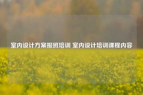 室内设计方案报班培训 室内设计培训课程内容