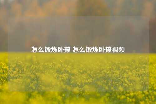 怎么锻炼卧撑 怎么锻炼卧撑视频