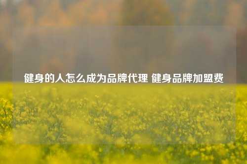 健身的人怎么成为品牌代理 健身品牌加盟费