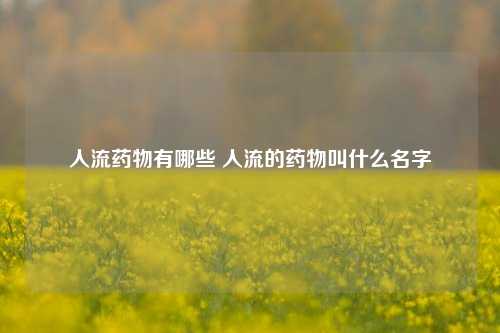 人流药物有哪些 人流的药物叫什么名字