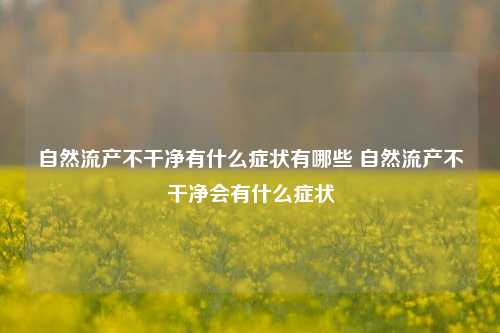 自然流产不干净有什么症状有哪些 自然流产不干净会有什么症状