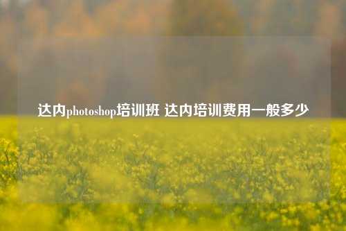 达内photoshop培训班 达内培训费用一般多少