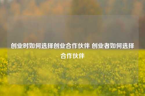 创业时如何选择创业合作伙伴 创业者如何选择合作伙伴