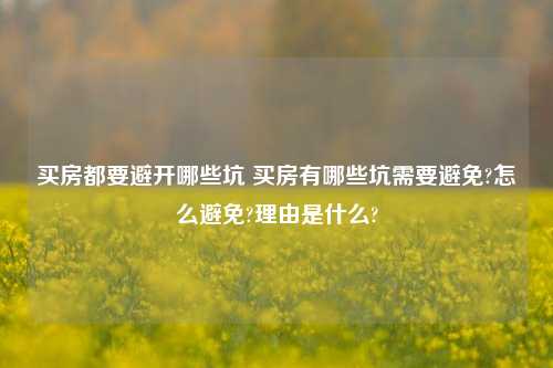 买房都要避开哪些坑 买房有哪些坑需要避免?怎么避免?理由是什么?