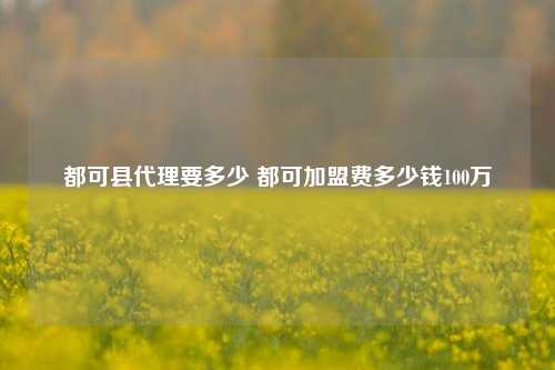 都可县代理要多少 都可加盟费多少钱100万