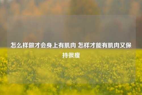 怎么样做才会身上有肌肉 怎样才能有肌肉又保持很瘦