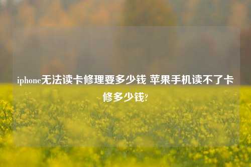iphone无法读卡修理要多少钱 苹果手机读不了卡修多少钱?