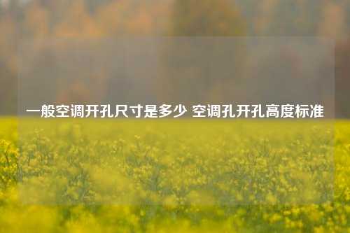 一般空调开孔尺寸是多少 空调孔开孔高度标准