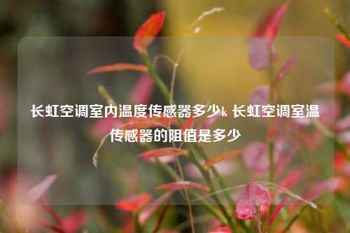 长虹空调室内温度传感器多少k 长虹空调室温传感器的阻值是多少