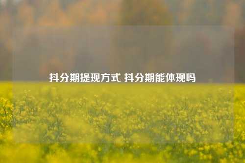 抖分期提现方式 抖分期能体现吗