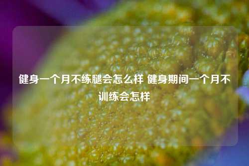 健身一个月不练腿会怎么样 健身期间一个月不训练会怎样