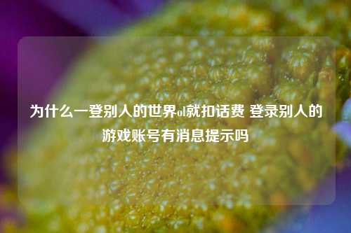 为什么一登别人的世界ol就扣话费 登录别人的游戏账号有消息提示吗