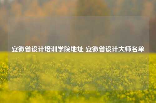 安徽省设计培训学院地址 安徽省设计大师名单