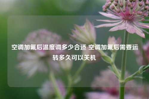 空调加氟后温度调多少合适 空调加氟后需要运转多久可以关机